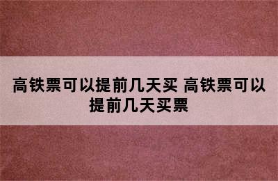 高铁票可以提前几天买 高铁票可以提前几天买票